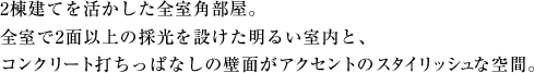 2棟建てを活かした全室角部屋。全室で2面以上の採光を設けた明るい室内と、コンクリート打ちっぱなしの壁面がアクセントのスタイリッシュな空間。